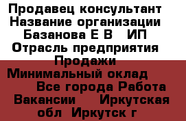 Продавец-консультант › Название организации ­ Базанова Е.В., ИП › Отрасль предприятия ­ Продажи › Минимальный оклад ­ 15 000 - Все города Работа » Вакансии   . Иркутская обл.,Иркутск г.